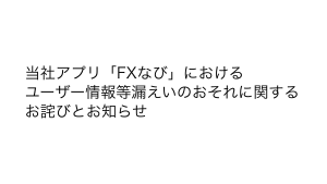 当社アプリ「FXなび」におけるユーザー情報等漏えいのおそれに関するお詫びとお知らせ